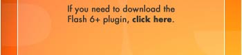 If you need to download the Flash 6+ plug-in, click here.
